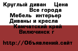 Круглый диван  › Цена ­ 1 000 - Все города Мебель, интерьер » Диваны и кресла   . Камчатский край,Вилючинск г.